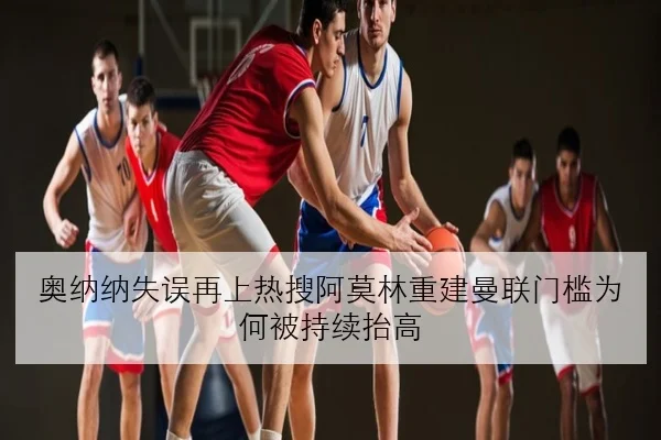 奥纳纳失误再上热搜阿莫林重建曼联门槛为何被持续抬高 - KYSPORTS